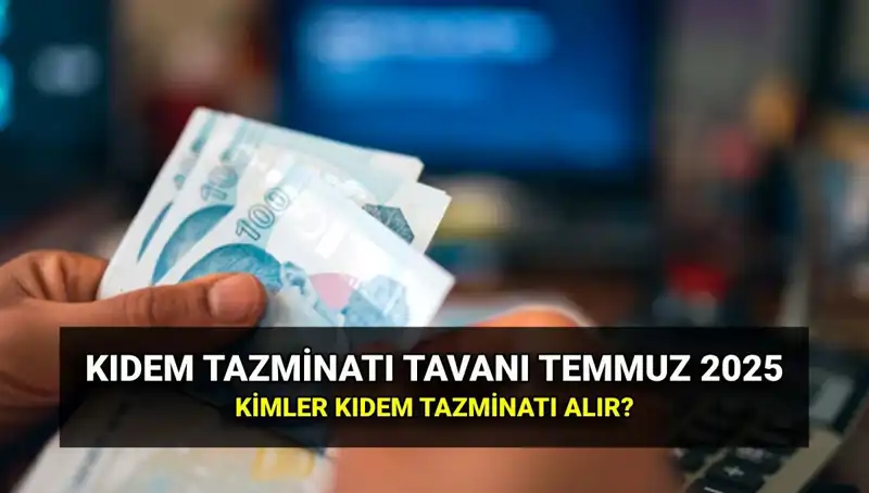 2025 Kıdem Tazminatı Tavanı: Temmuz Zammıyla Yenilenen Tutar Ne Kadar?