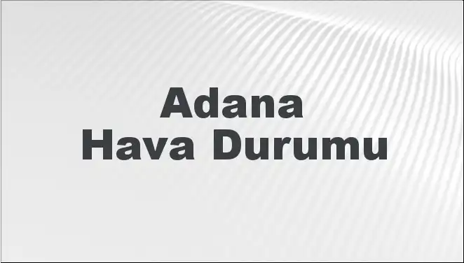 Adana Hava Durumu: Mart Ayında Beklenen Değişimler ve Tahminler